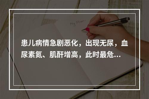 患儿病情急剧恶化，出现无尿，血尿素氮、肌酐增高，此时最危险的