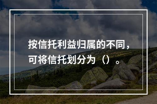 按信托利益归属的不同，可将信托划分为（）。