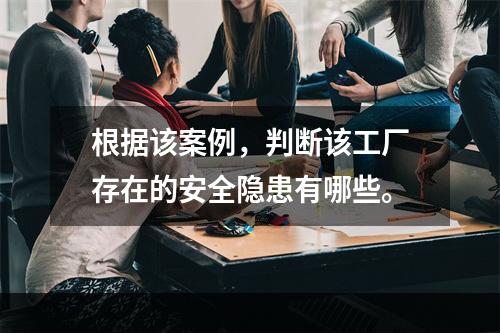 根据该案例，判断该工厂存在的安全隐患有哪些。