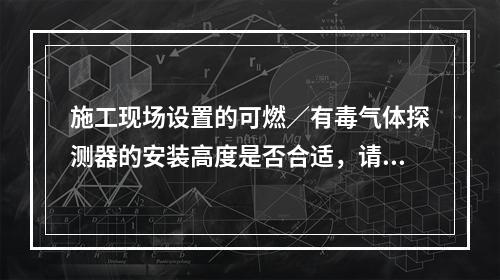 施工现场设置的可燃／有毒气体探测器的安装高度是否合适，请解释