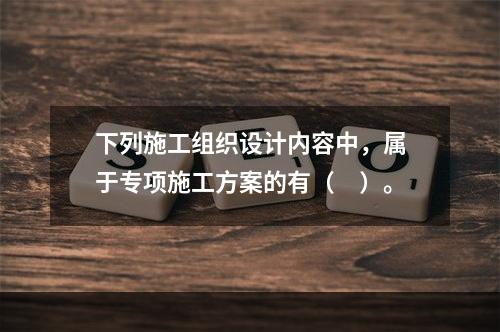 下列施工组织设计内容中，属于专项施工方案的有（　）。