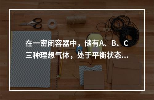 在一密闭容器中，储有A、B、C三种理想气体，处于平衡状态。