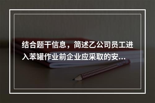 结合题干信息，简述乙公司员工进入苯罐作业前企业应采取的安全措