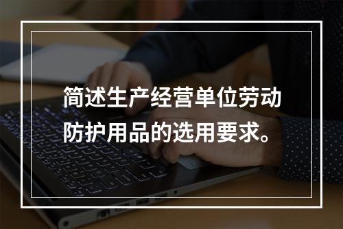 简述生产经营单位劳动防护用品的选用要求。