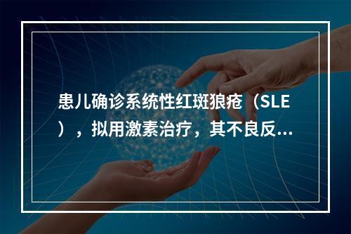 患儿确诊系统性红斑狼疮（SLE），拟用激素治疗，其不良反应不