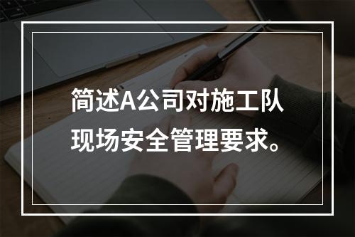 简述A公司对施工队现场安全管理要求。