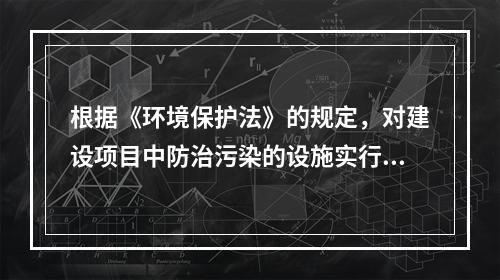 根据《环境保护法》的规定，对建设项目中防治污染的设施实行“