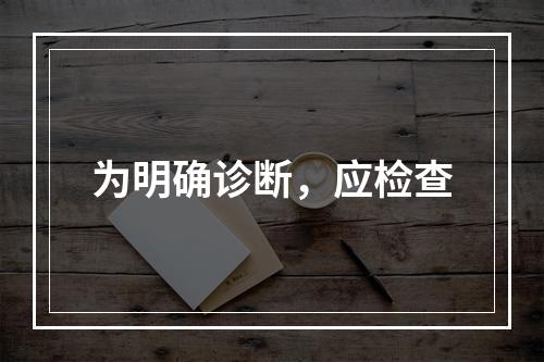 为明确诊断，应检查