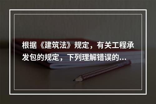 根据《建筑法》规定，有关工程承发包的规定，下列理解错误的是