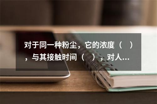 对于同一种粉尘，它的浓度（　），与其接触时间（　），对人体危