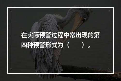 在实际预警过程中常出现的第四种预警形式为（　　）。