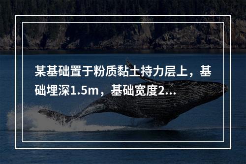 某基础置于粉质黏土持力层上，基础埋深1.5m，基础宽度2.