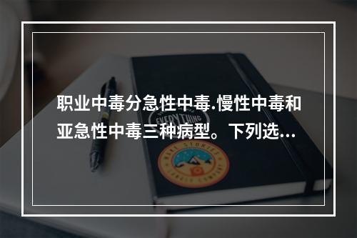 职业中毒分急性中毒.慢性中毒和亚急性中毒三种病型。下列选项中