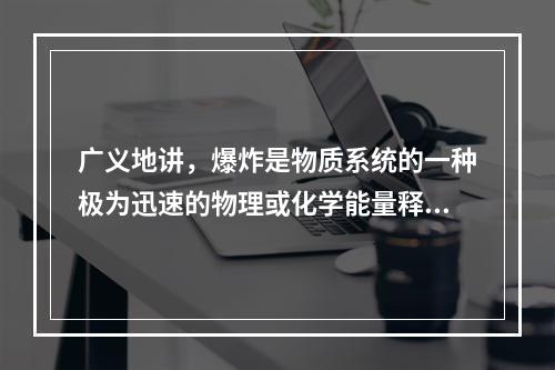 广义地讲，爆炸是物质系统的一种极为迅速的物理或化学能量释放或