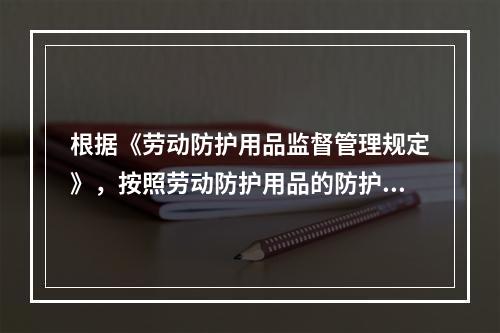 根据《劳动防护用品监督管理规定》，按照劳动防护用品的防护性