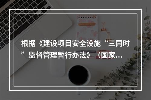 根据《建设项目安全设施“三同时”监督管理暂行办法》（国家安全