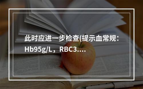 此时应进一步检查(提示血常规：Hb95g/L，RBC3.3×