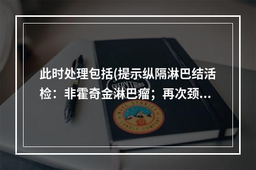 此时处理包括(提示纵隔淋巴结活检：非霍奇金淋巴瘤；再次颈淋巴