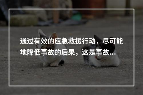 通过有效的应急救援行动，尽可能地降低事故的后果，这是事故应