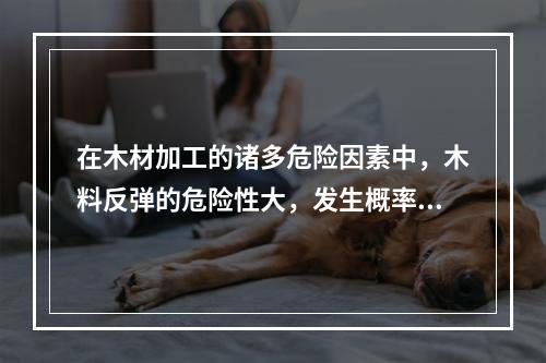 在木材加工的诸多危险因素中，木料反弹的危险性大，发生概率高，