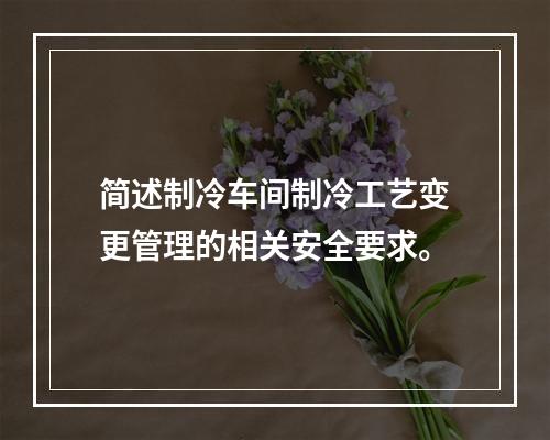 简述制冷车间制冷工艺变更管理的相关安全要求。