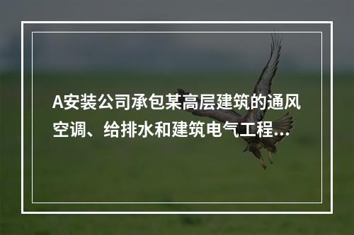 A安装公司承包某高层建筑的通风空调、给排水和建筑电气工程的施