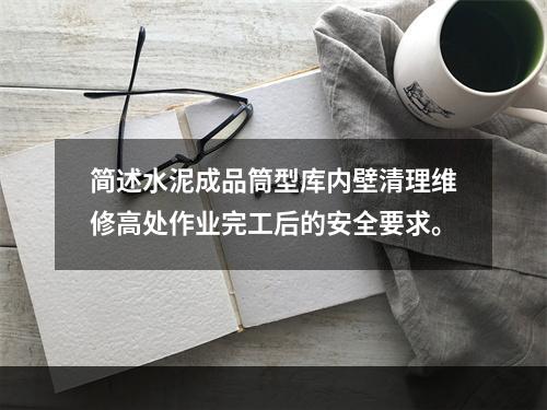 简述水泥成品筒型库内壁清理维修高处作业完工后的安全要求。