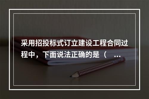 采用招投标式订立建设工程合同过程中，下面说法正确的是（　　