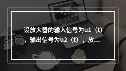 设放大器的输入信号为u1（t），输出信号为u2（t），放大