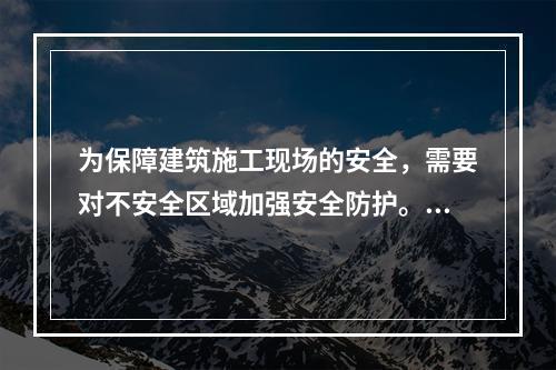 为保障建筑施工现场的安全，需要对不安全区域加强安全防护。下列