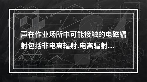 声在作业场所中可能接触的电磁辐射包括非电离辐射.电离辐射，下