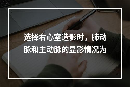 选择右心室造影时，肺动脉和主动脉的显影情况为