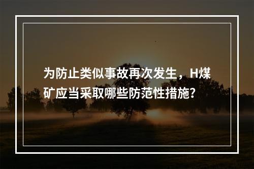 为防止类似事故再次发生，H煤矿应当采取哪些防范性措施？