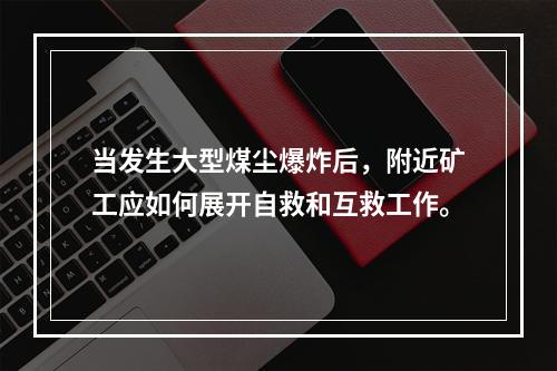 当发生大型煤尘爆炸后，附近矿工应如何展开自救和互救工作。