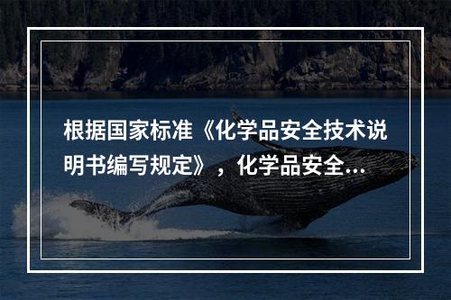 根据国家标准《化学品安全技术说明书编写规定》，化学品安全技术