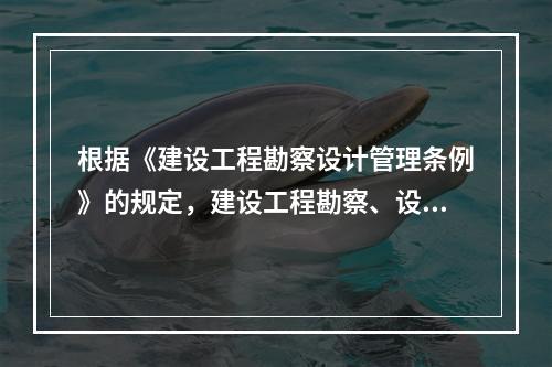 根据《建设工程勘察设计管理条例》的规定，建设工程勘察、设计