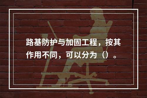 路基防护与加固工程，按其作用不同，可以分为（）。