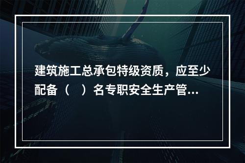 建筑施工总承包特级资质，应至少配备（　）名专职安全生产管理人