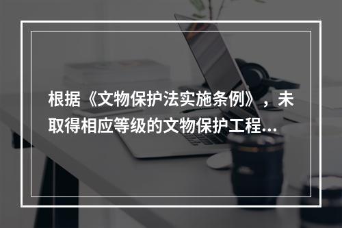 根据《文物保护法实施条例》，未取得相应等级的文物保护工程资质