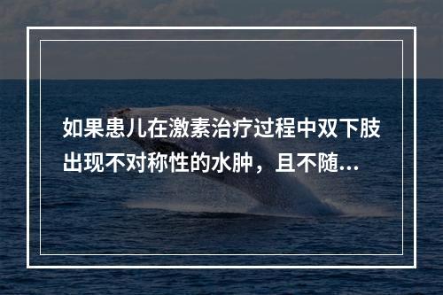 如果患儿在激素治疗过程中双下肢出现不对称性的水肿，且不随体位