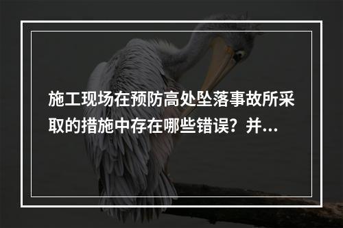 施工现场在预防高处坠落事故所采取的措施中存在哪些错误？并说明