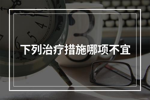 下列治疗措施哪项不宜