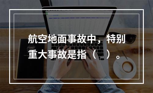 航空地面事故中，特别重大事故是指（　）。