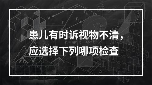 患儿有时诉视物不清，应选择下列哪项检查