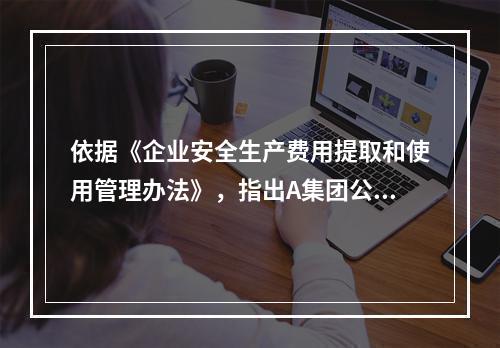 依据《企业安全生产费用提取和使用管理办法》，指出A集团公司下