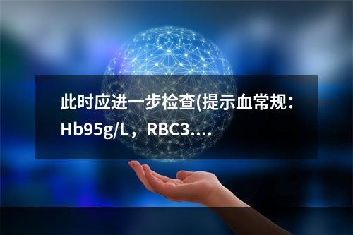 此时应进一步检查(提示血常规：Hb95g/L，RBC3.3×