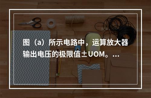 图（a）所示电路中，运算放大器输出电压的极限值±UOM。当