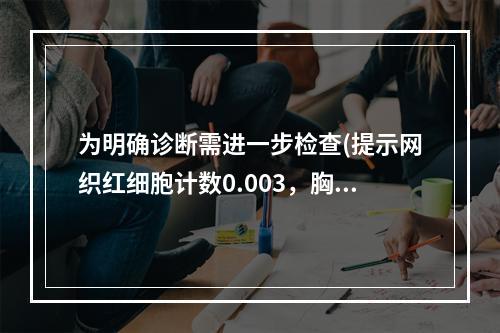 为明确诊断需进一步检查(提示网织红细胞计数0.003，胸骨骨