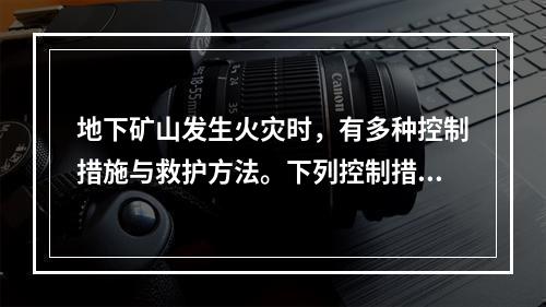 地下矿山发生火灾时，有多种控制措施与救护方法。下列控制措施与