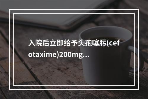 入院后立即给予头孢噻肟(cefotaxime)200mg/(